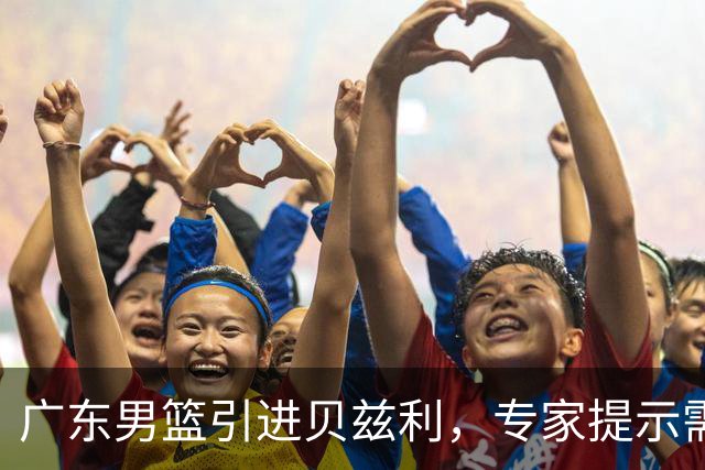 广东男篮引进贝兹利，专家提示需谨慎选择剩余外援